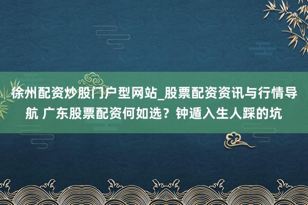 徐州配资炒股门户型网站_股票配资资讯与行情导航 广东股票配资何如选？钟遁入生人踩的坑
