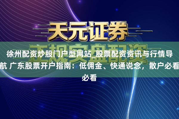 徐州配资炒股门户型网站_股票配资资讯与行情导航 广东股票开户指南：低佣金、快通说念，散户必看