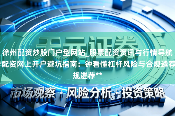 徐州配资炒股门户型网站_股票配资资讯与行情导航 **配资网上开户避坑指南：钟看懂杠杆风险与合规遴荐**