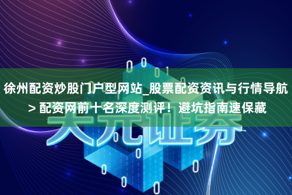 徐州配资炒股门户型网站_股票配资资讯与行情导航 > 配资网前十名深度测评！避坑指南速保藏