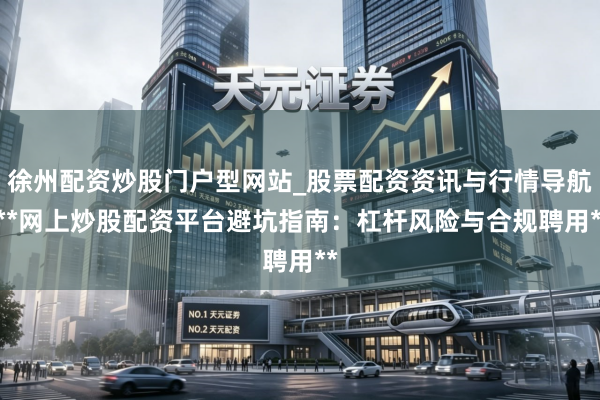徐州配资炒股门户型网站_股票配资资讯与行情导航 **网上炒股配资平台避坑指南：杠杆风险与合规聘用**