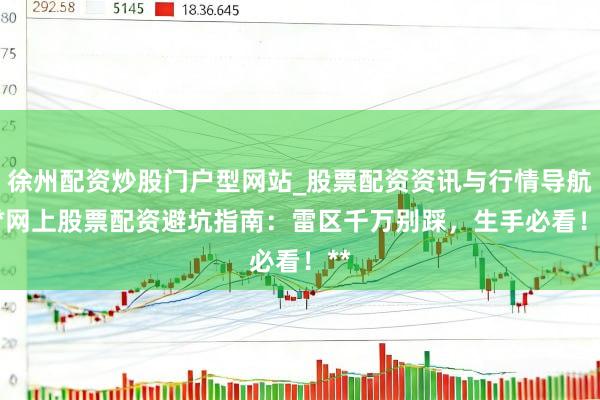 徐州配资炒股门户型网站_股票配资资讯与行情导航 **网上股票配资避坑指南：雷区千万别踩，生手必看！**