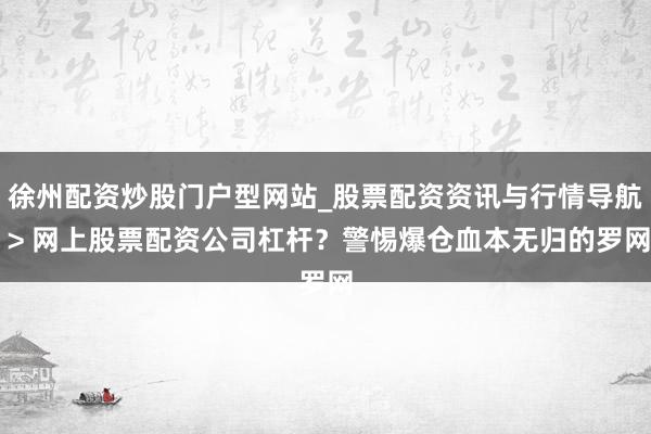 徐州配资炒股门户型网站_股票配资资讯与行情导航 > 网上股票配资公司杠杆？警惕爆仓血本无归的罗网