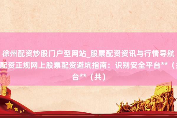 徐州配资炒股门户型网站_股票配资资讯与行情导航 **配资正规网上股票配资避坑指南：识别安全平台**（共）