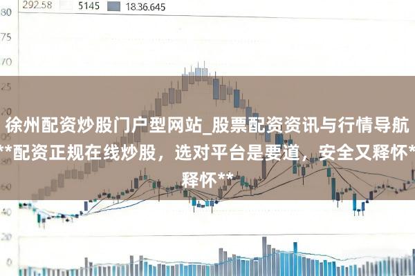 徐州配资炒股门户型网站_股票配资资讯与行情导航 **配资正规在线炒股，选对平台是要道，安全又释怀**