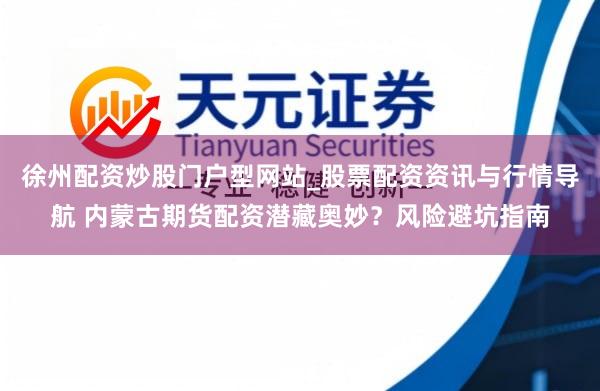 徐州配资炒股门户型网站_股票配资资讯与行情导航 内蒙古期货配资潜藏奥妙？风险避坑指南