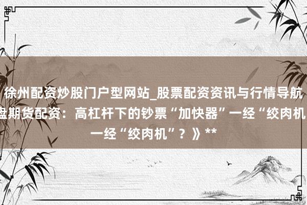 徐州配资炒股门户型网站_股票配资资讯与行情导航 **《内盘期货配资：高杠杆下的钞票“加快器”一经“绞肉机”？》**