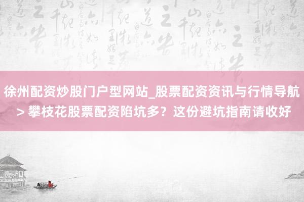 徐州配资炒股门户型网站_股票配资资讯与行情导航 > 攀枝花股票配资陷坑多？这份避坑指南请收好