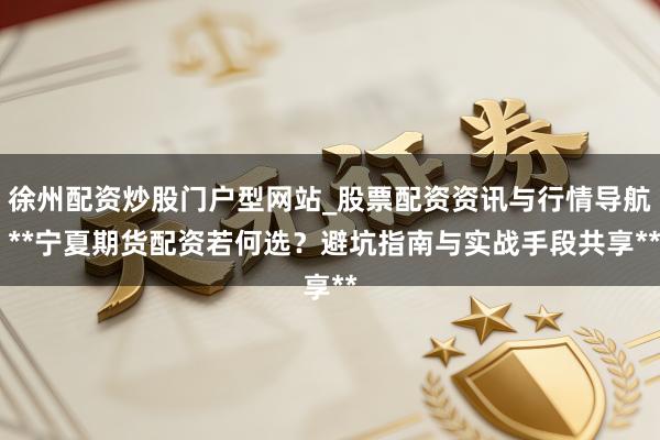 徐州配资炒股门户型网站_股票配资资讯与行情导航 **宁夏期货配资若何选？避坑指南与实战手段共享**
