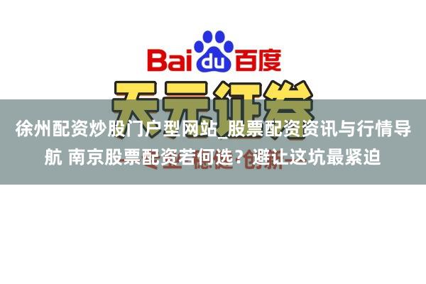 徐州配资炒股门户型网站_股票配资资讯与行情导航 南京股票配资若何选？避让这坑最紧迫
