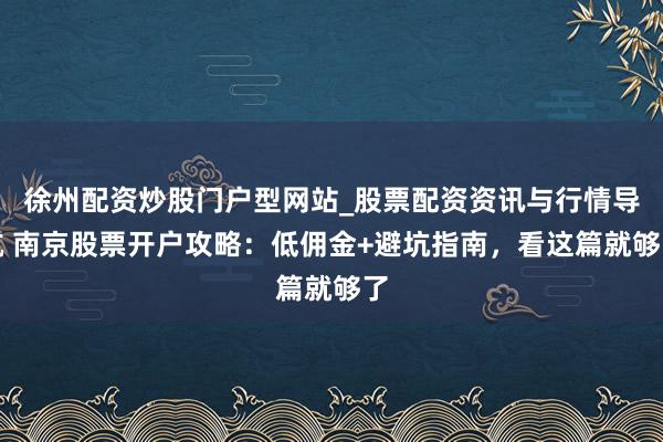 徐州配资炒股门户型网站_股票配资资讯与行情导航 南京股票开户攻略：低佣金+避坑指南，看这篇就够了