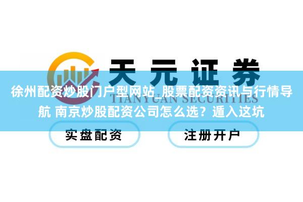 徐州配资炒股门户型网站_股票配资资讯与行情导航 南京炒股配资公司怎么选？遁入这坑