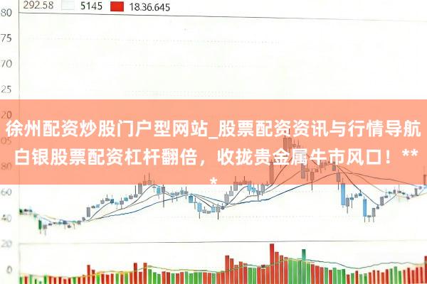 徐州配资炒股门户型网站_股票配资资讯与行情导航 白银股票配资杠杆翻倍，收拢贵金属牛市风口！**
