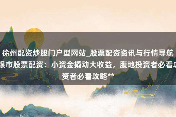 徐州配资炒股门户型网站_股票配资资讯与行情导航 **白银市股票配资：小资金撬动大收益，腹地投资者必看攻略**