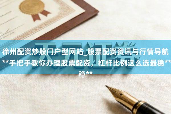 徐州配资炒股门户型网站_股票配资资讯与行情导航 **手把手教你办理股票配资，杠杆比例这么选最稳**