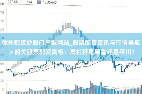 徐州配资炒股门户型网站_股票配资资讯与行情导航 > 韶关股票配资真相：高杠杆是暴富还是平川？