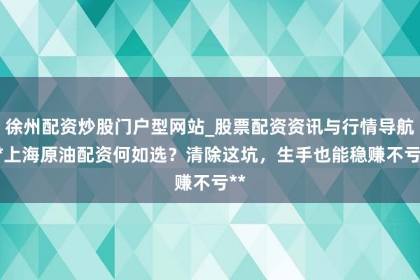 徐州配资炒股门户型网站_股票配资资讯与行情导航 **上海原油配资何如选？清除这坑，生手也能稳赚不亏**