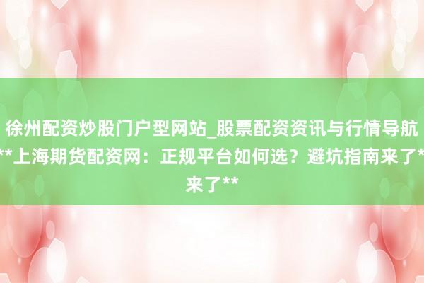 徐州配资炒股门户型网站_股票配资资讯与行情导航 **上海期货配资网：正规平台如何选？避坑指南来了**