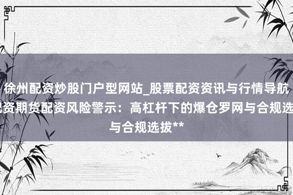 徐州配资炒股门户型网站_股票配资资讯与行情导航 **配资期货配资风险警示：高杠杆下的爆仓罗网与合规选拔**
