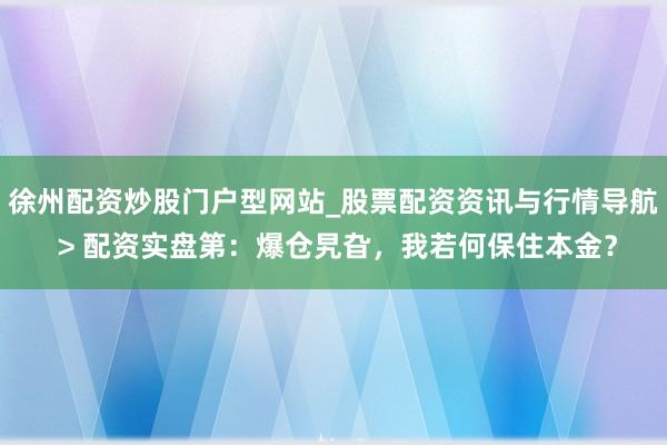 徐州配资炒股门户型网站_股票配资资讯与行情导航 > 配资实盘第：爆仓旯旮，我若何保住本金？