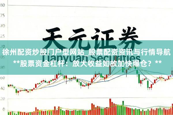 徐州配资炒股门户型网站_股票配资资讯与行情导航 **股票资金杠杆：放大收益如故加快爆仓？**