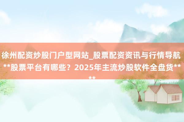 徐州配资炒股门户型网站_股票配资资讯与行情导航 **股票平台有哪些？2025年主流炒股软件全盘货**