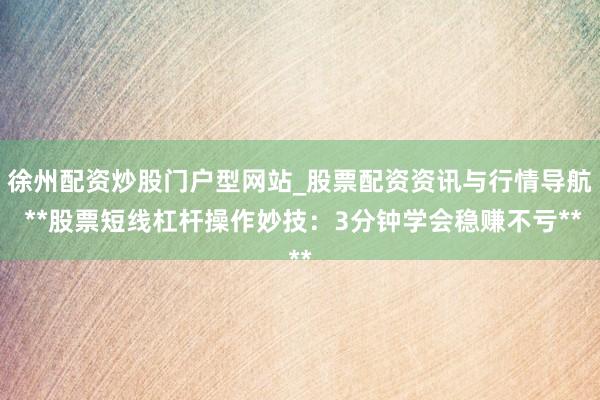 徐州配资炒股门户型网站_股票配资资讯与行情导航 **股票短线杠杆操作妙技：3分钟学会稳赚不亏**