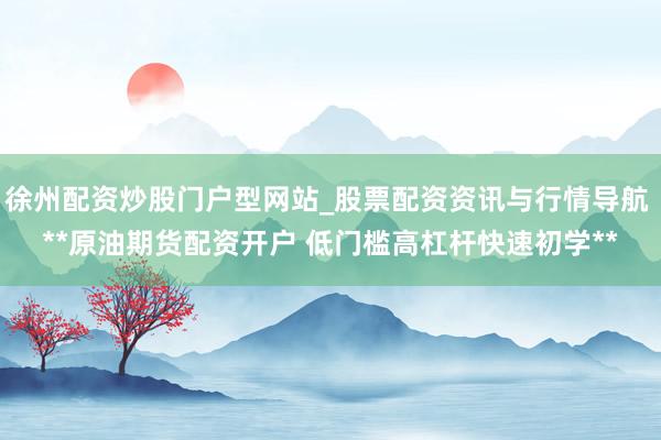 徐州配资炒股门户型网站_股票配资资讯与行情导航 **原油期货配资开户 低门槛高杠杆快速初学**