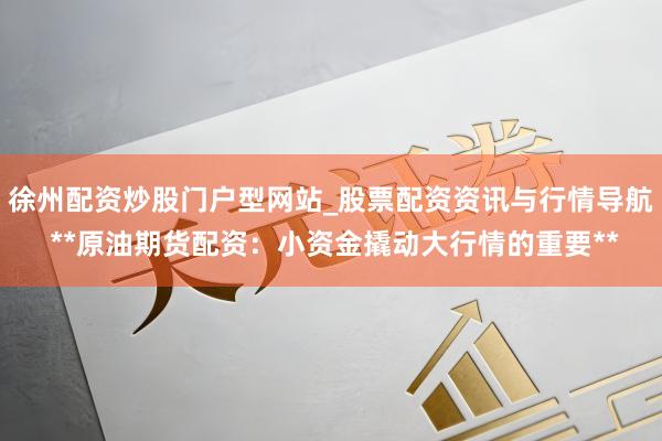 徐州配资炒股门户型网站_股票配资资讯与行情导航 **原油期货配资:小资金撬动大行情的重要**