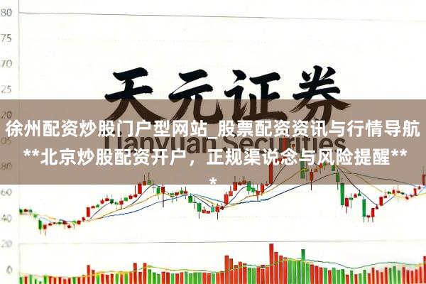 徐州配资炒股门户型网站_股票配资资讯与行情导航 **北京炒股配资开户，正规渠说念与风险提醒**