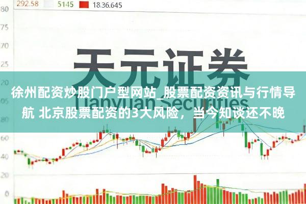 徐州配资炒股门户型网站_股票配资资讯与行情导航 北京股票配资的3大风险，当今知谈还不晚