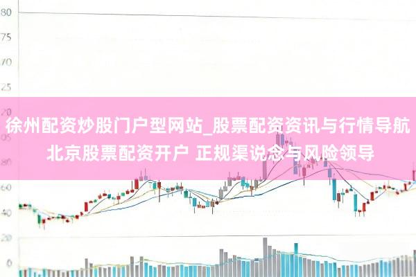 徐州配资炒股门户型网站_股票配资资讯与行情导航 北京股票配资开户 正规渠说念与风险领导