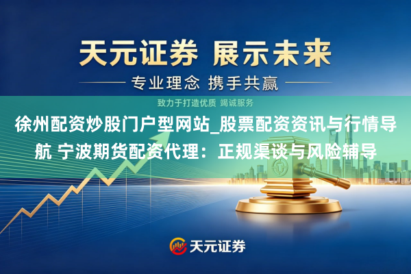 徐州配资炒股门户型网站_股票配资资讯与行情导航 宁波期货配资代理：正规渠谈与风险辅导