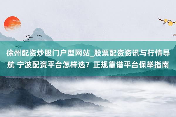 徐州配资炒股门户型网站_股票配资资讯与行情导航 宁波配资平台怎样选？正规靠谱平台保举指南