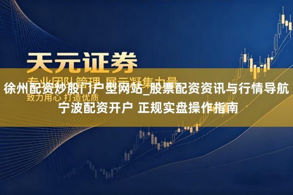 徐州配资炒股门户型网站_股票配资资讯与行情导航 宁波配资开户 正规实盘操作指南