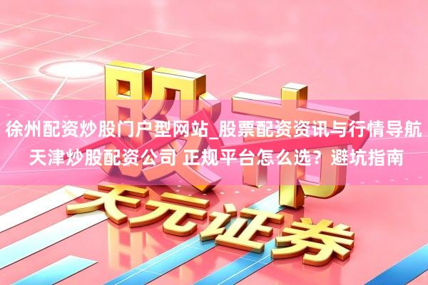 徐州配资炒股门户型网站_股票配资资讯与行情导航 天津炒股配资公司 正规平台怎么选？避坑指南