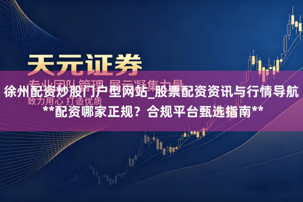 徐州配资炒股门户型网站_股票配资资讯与行情导航 **配资哪家正规？合规平台甄选指南**