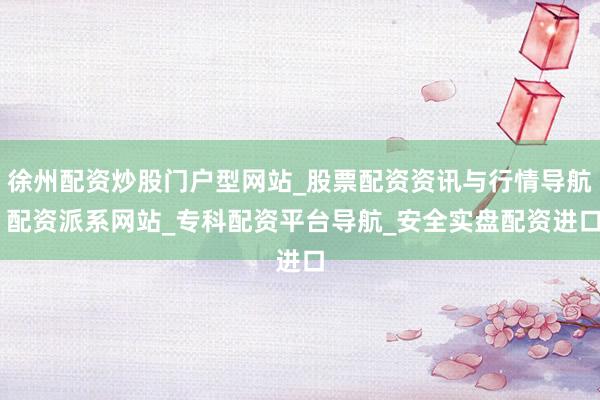 徐州配资炒股门户型网站_股票配资资讯与行情导航 配资派系网站_专科配资平台导航_安全实盘配资进口