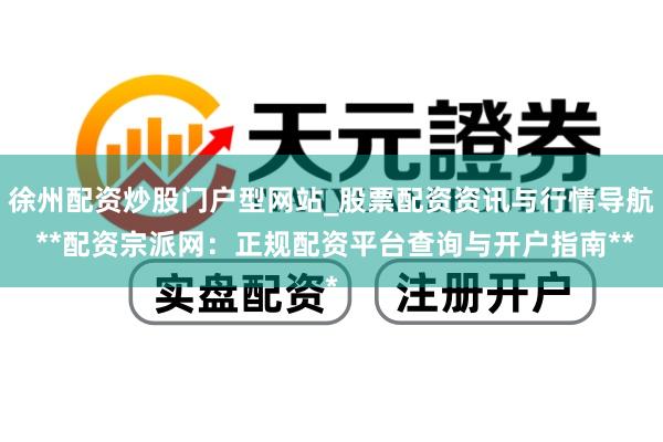 徐州配资炒股门户型网站_股票配资资讯与行情导航 **配资宗派网：正规配资平台查询与开户指南**