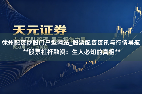 徐州配资炒股门户型网站_股票配资资讯与行情导航 **股票杠杆融资：生人必知的真相**