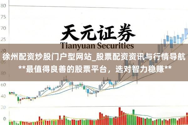 徐州配资炒股门户型网站_股票配资资讯与行情导航 **最值得良善的股票平台，选对智力稳赚**