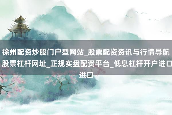 徐州配资炒股门户型网站_股票配资资讯与行情导航 股票杠杆网址_正规实盘配资平台_低息杠杆开户进口
