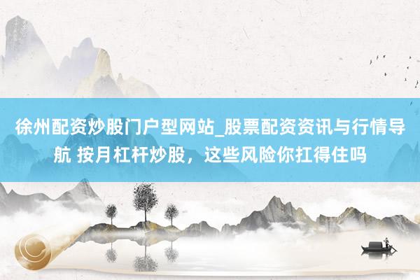 徐州配资炒股门户型网站_股票配资资讯与行情导航 按月杠杆炒股，这些风险你扛得住吗