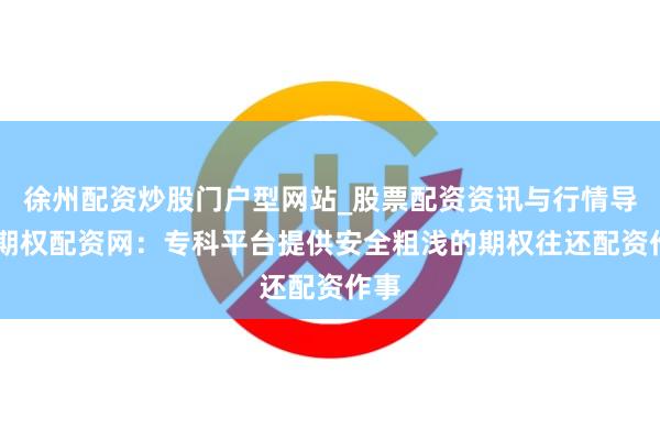 徐州配资炒股门户型网站_股票配资资讯与行情导航 期权配资网：专科平台提供安全粗浅的期权往还配资作事