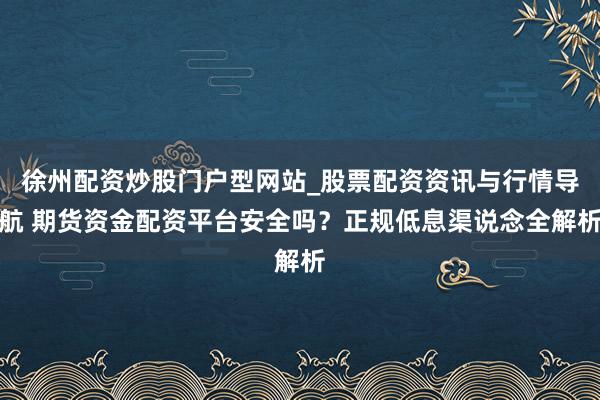 徐州配资炒股门户型网站_股票配资资讯与行情导航 期货资金配资平台安全吗？正规低息渠说念全解析