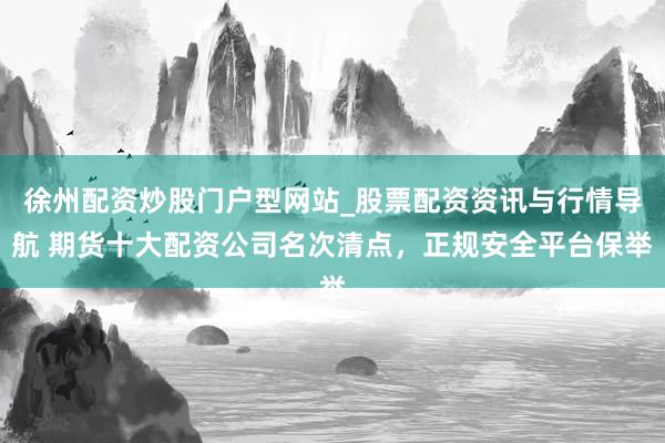 徐州配资炒股门户型网站_股票配资资讯与行情导航 期货十大配资公司名次清点，正规安全平台保举